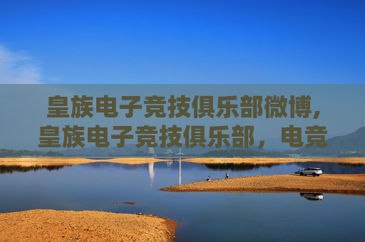 皇族电子竞技俱乐部微博,皇族电子竞技俱乐部,电竞界的传奇,永不落幕的荣耀 皇族电子竞技俱乐部微博,皇族电子竞技俱乐部,电竞界的传奇,永不落幕的荣耀