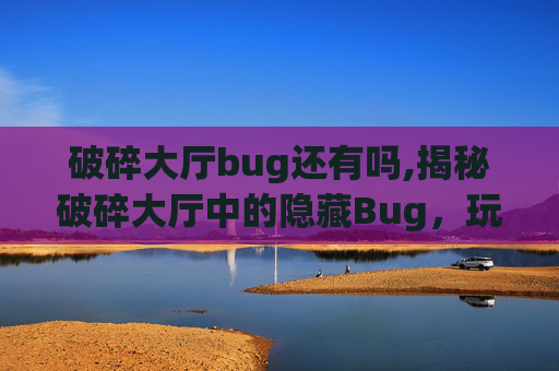 破碎大厅bug还有吗,揭秘破碎大厅中的隐藏Bug，玩家的福音还是开发者的噩梦？
