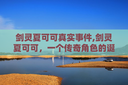 剑灵夏可可真实事件,剑灵夏可可，一个传奇角色的诞生与成长