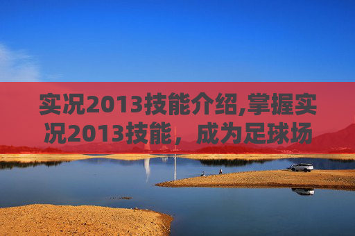 实况2013技能介绍,掌握实况2013技能，成为足球场上的高手