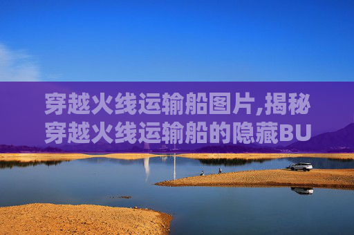 穿越火线运输船图片,揭秘穿越火线运输船的隐藏BUG