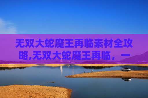 无双大蛇魔王再临素材全攻略,无双大蛇魔王再临,一场史诗级的对决 无双大蛇魔王再临素材全攻略,无双大蛇魔王再临,一场史诗级的对决