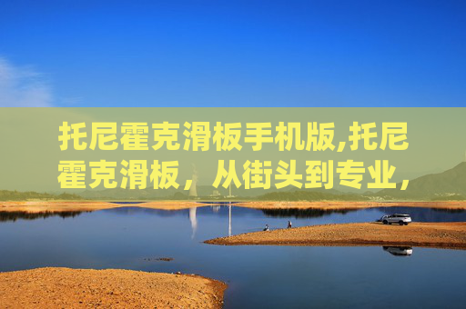 托尼霍克滑板手机版,托尼霍克滑板,从街头到专业,滑板运动的魅力与挑战 托尼霍克滑板手机版,托尼霍克滑板,从街头到专业,滑板运动的魅力与挑战