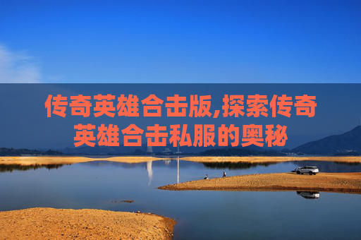 传奇英雄合击版,探索传奇英雄合击私服的奥秘