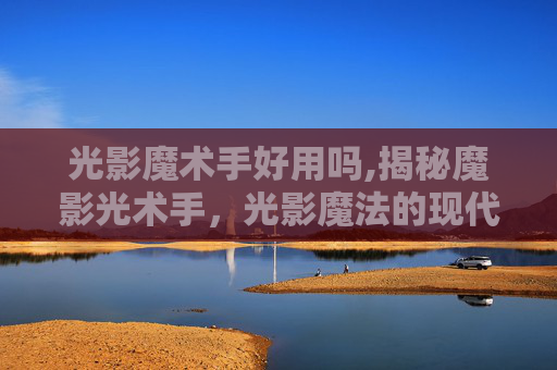 光影魔术手好用吗,揭秘魔影光术手，光影魔法的现代传奇