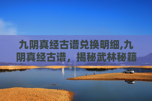 九阴真经古谱兑换明细,九阴真经古谱,揭秘武林秘籍的传奇故事 九阴真经古谱兑换明细,九阴真经古谱,揭秘武林秘籍的传奇故事