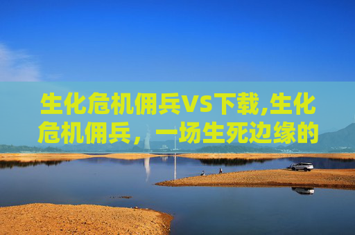 生化危机佣兵VS下载,生化危机佣兵，一场生死边缘的求生之旅