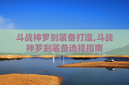 斗战神罗刹装备打造,斗战神罗刹装备选择指南