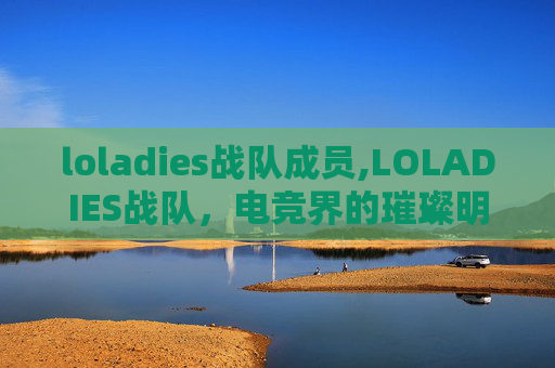 loladies战队成员,LOLADIES战队,电竞界的璀璨明星,引领潮流的电子竞技新势力 loladies战队成员,LOLADIES战队,电竞界的璀璨明星,引领潮流的电子竞技新势力