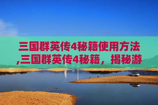 三国群英传4秘籍使用方法,三国群英传4秘籍，揭秘游戏中的终极策略与技巧