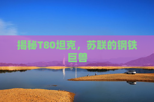 揭秘T80坦克,苏联的钢铁巨兽 揭秘T80坦克,苏联的钢铁巨兽