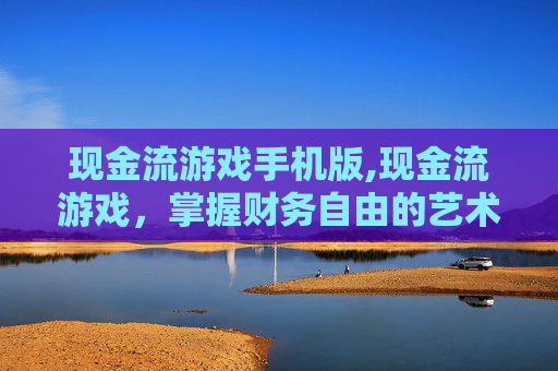 现金流游戏手机版,现金流游戏,掌握财务自由的艺术 现金流游戏手机版,现金流游戏,掌握财务自由的艺术
