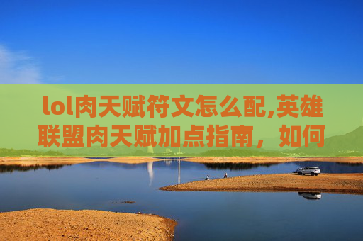 lol肉天赋符文怎么配,英雄联盟肉天赋加点指南，如何打造坚不可摧的坦克英雄