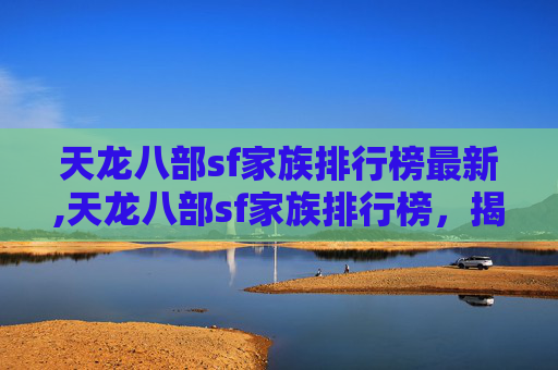 天龙八部sf家族排行榜最新,天龙八部sf家族排行榜，揭秘顶尖家族的荣耀与挑战