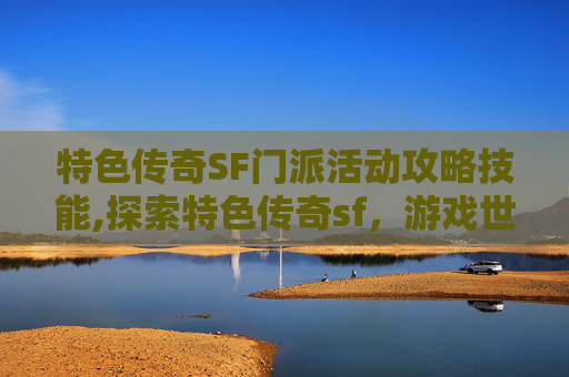特色传奇SF门派活动攻略技能,探索特色传奇sf，游戏世界的奇幻之旅