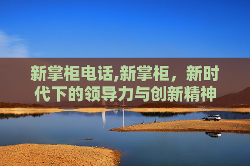 新掌柜电话,新掌柜，新时代下的领导力与创新精神