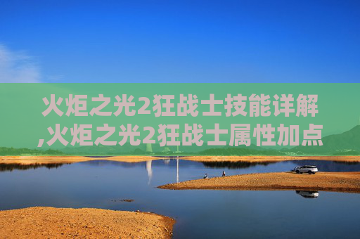 火炬之光2狂战士技能详解,火炬之光2狂战士属性加点指南