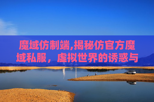 魔域仿制端,揭秘仿官方魔域私服，虚拟世界的诱惑与风险