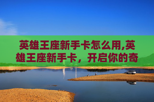 英雄王座新手卡怎么用,英雄王座新手卡,开启你的奇幻冒险之旅 英雄王座新手卡怎么用,英雄王座新手卡,开启你的奇幻冒险之旅