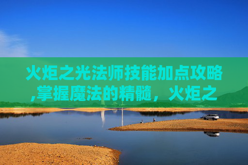火炬之光法师技能加点攻略,掌握魔法的精髓，火炬之光法师技能加点指南