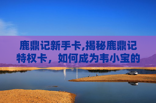 鹿鼎记新手卡,揭秘鹿鼎记特权卡,如何成为韦小宝的忠实粉丝? 鹿鼎记新手卡,揭秘鹿鼎记特权卡,如何成为韦小宝的忠实粉丝?
