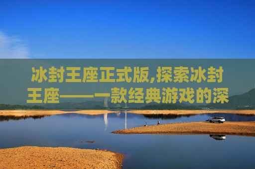 冰封王座正式版,探索冰封王座——一款经典游戏的深度解析