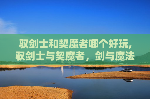 驭剑士和契魔者哪个好玩,驭剑士与契魔者，剑与魔法的终极对决
