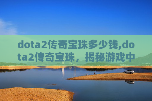 dota2传奇宝珠多少钱,dota2传奇宝珠，揭秘游戏中的终极装备