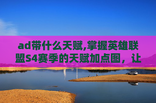 ad带什么天赋,掌握英雄联盟S4赛季的天赋加点图,让你成为场上的主宰