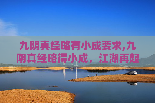 九阴真经略有小成要求,九阴真经略得小成,江湖再起风云 九阴真经略有小成要求,九阴真经略得小成,江湖再起风云