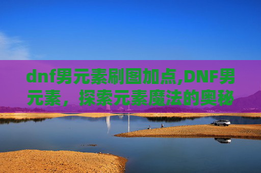 dnf男元素刷图加点,DNF男元素,探索元素魔法的奥秘与挑战 dnf男元素刷图加点,DNF男元素,探索元素魔法的奥秘与挑战