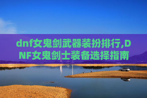 dnf女鬼剑武器装扮排行,DNF女鬼剑士装备选择指南