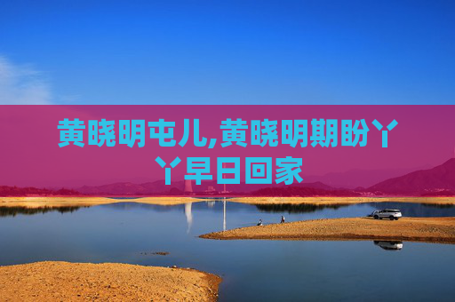黄晓明屯儿,黄晓明期盼丫丫早日回家