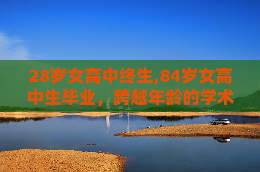 28岁女高中终生,84岁女高中生毕业，跨越年龄的学术旅程