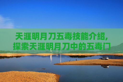 天涯明月刀五毒技能介绍,探索天涯明月刀中的五毒门派，独特技能与战斗风格