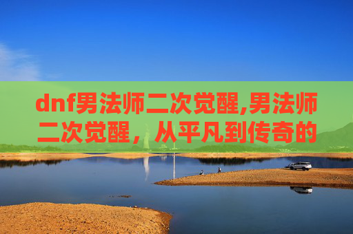 dnf男法师二次觉醒,男法师二次觉醒,从平凡到传奇的蜕变之旅 dnf男法师二次觉醒,男法师二次觉醒,从平凡到传奇的蜕变之旅