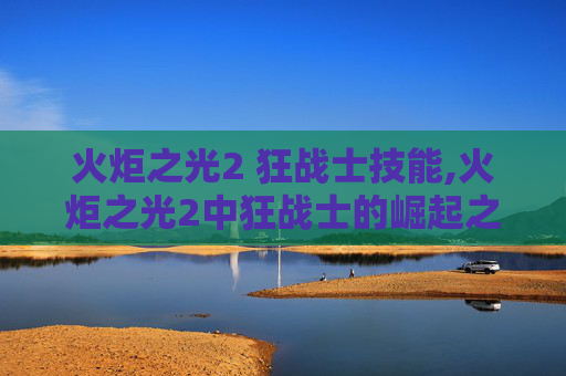 火炬之光2 狂战士技能,火炬之光2中狂战士的崛起之路