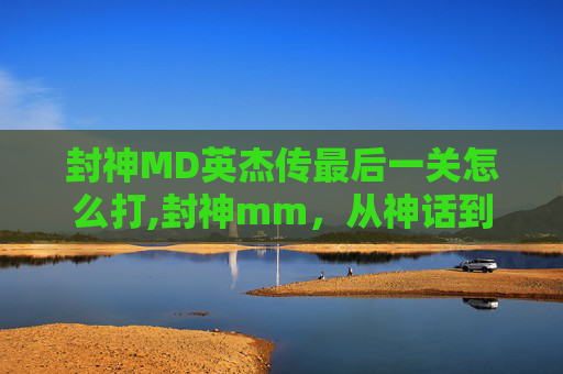 封神MD英杰传最后一关怎么打,封神mm,从神话到现实,探索封神榜的奇幻世界 封神MD英杰传最后一关怎么打,封神mm,从神话到现实,探索封神榜的奇幻世界