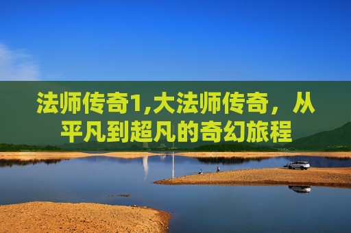 法师传奇1,大法师传奇，从平凡到超凡的奇幻旅程