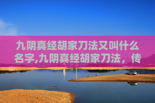 九阴真经胡家刀法又叫什么名字,九阴真经胡家刀法，传承与创新的武术瑰宝