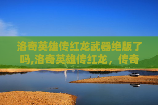洛奇英雄传红龙武器绝版了吗,洛奇英雄传红龙，传奇中的不朽传说
