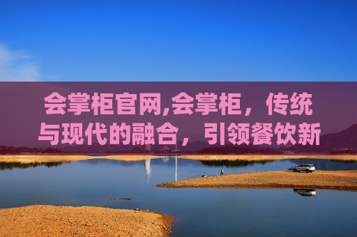 会掌柜官网,会掌柜，传统与现代的融合，引领餐饮新潮流