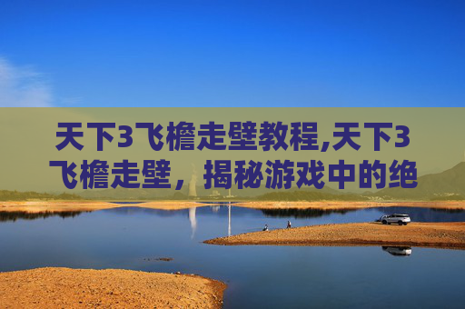 天下3飞檐走壁教程,天下3飞檐走壁，揭秘游戏中的绝技与策略