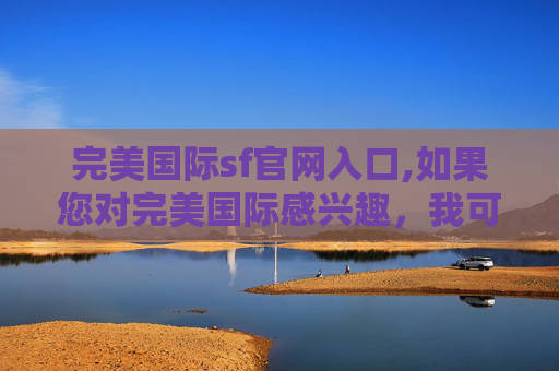 完美国际sf官网入口,如果您对完美国际感兴趣,我可以为您提供一些合法的建议和指导 完美国际sf官网入口,如果您对完美国际感兴趣,我可以为您提供一些合法的建议和指导
