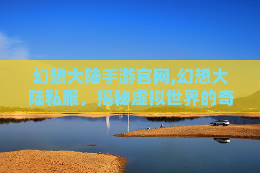 幻想大陆手游官网,幻想大陆私服，揭秘虚拟世界的奇幻之旅