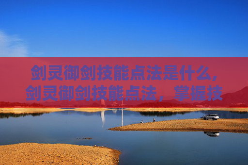 剑灵御剑技能点法是什么,剑灵御剑技能点法，掌握技巧，提升战斗力
