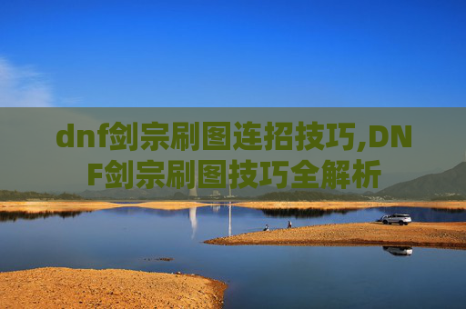 dnf剑宗刷图连招技巧,DNF剑宗刷图技巧全解析