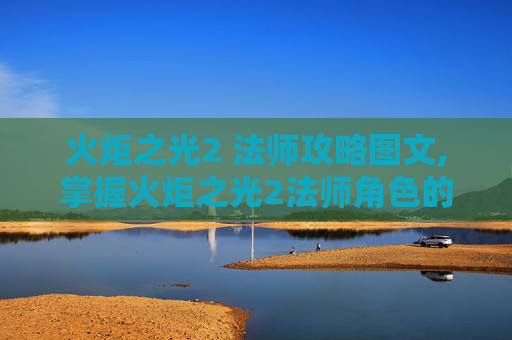 火炬之光2 法师攻略图文,掌握火炬之光2法师角色的精髓，全面攻略指南