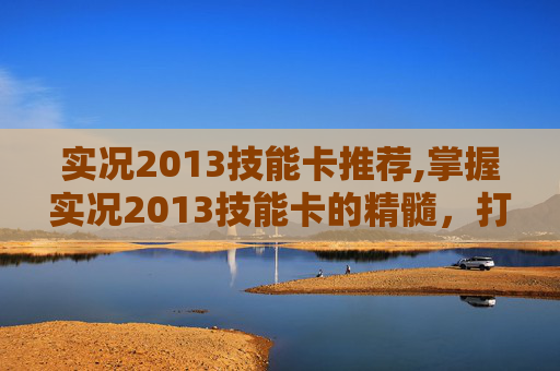 实况2013技能卡推荐,掌握实况2013技能卡的精髓，打造你的足球传奇