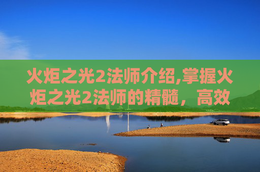 火炬之光2法师介绍,掌握火炬之光2法师的精髓，高效战斗与策略指南